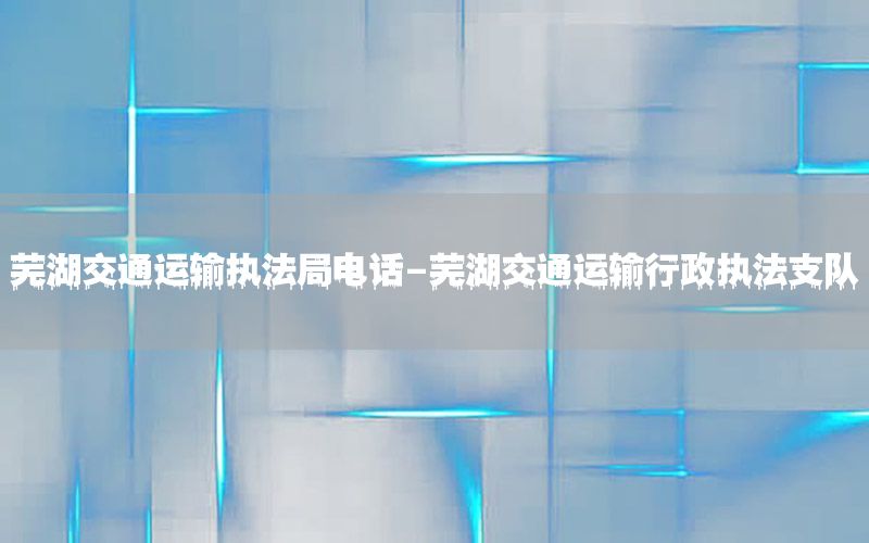 芜湖交通运输执法局电话-芜湖交通运输行政执法支队