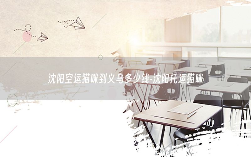 沈阳空运猫咪到义乌多少钱-沈阳托运猫咪