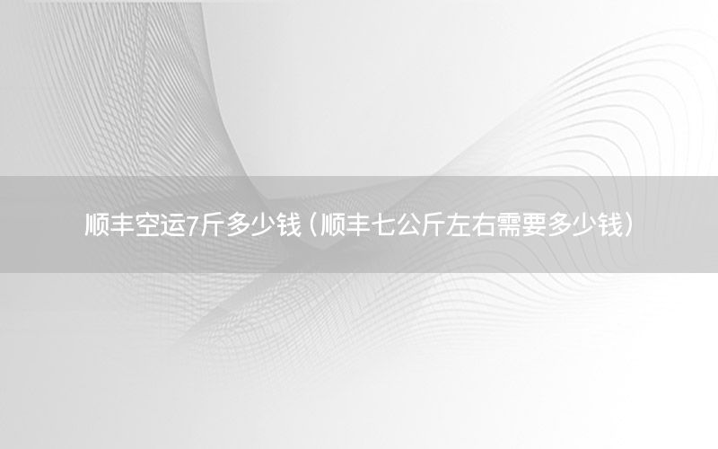 顺丰空运7斤多少钱（顺丰七公斤左右需要多少钱）