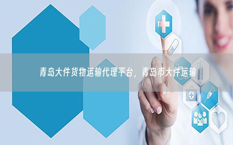 青岛大件货物运输代理平台，青岛市大件运输