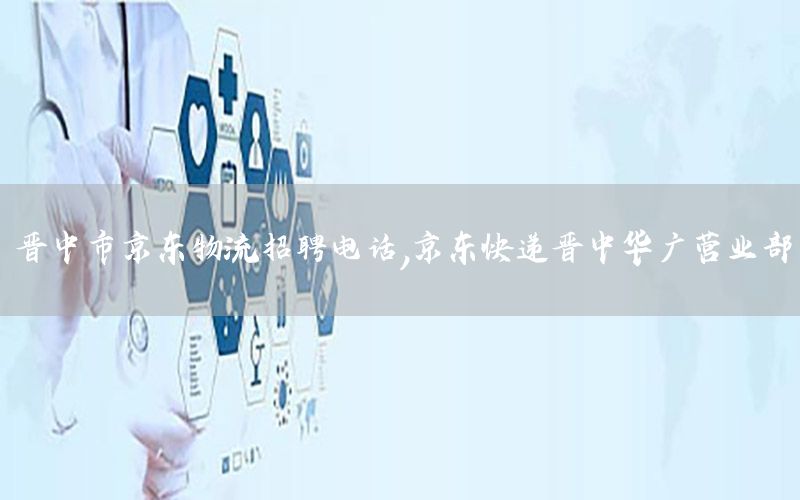 晋中市京东物流招聘电话，京东快递晋中华广营业部