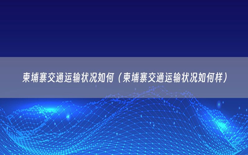 柬埔寨交通运输状况如何（柬埔寨交通运输状况如何样）