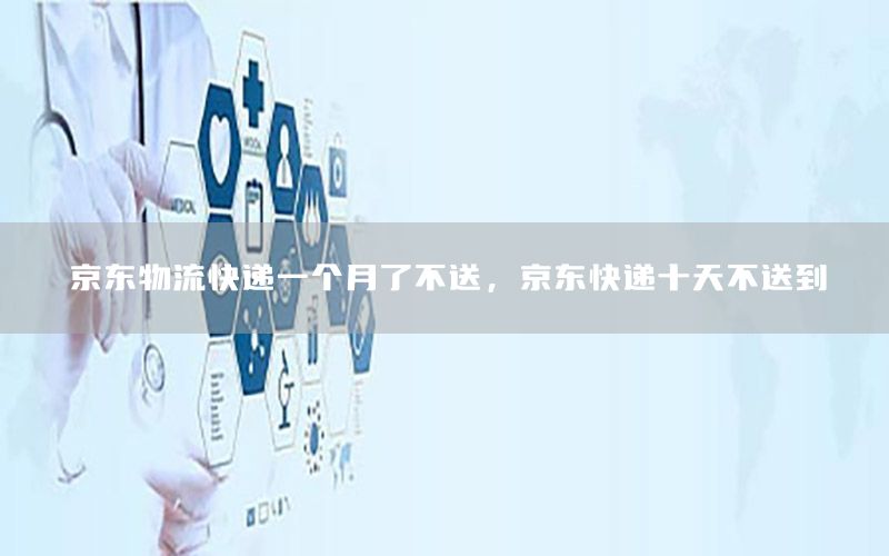 京东物流快递一个月了不送，京东快递十天不送到