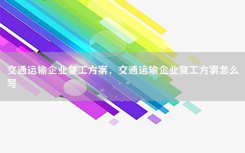 交通运输企业复工方案，交通运输企业复工方案怎么写