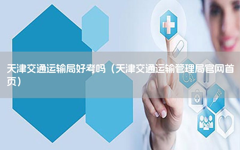 天津交通运输局好考吗（天津交通运输管理局官网首页）