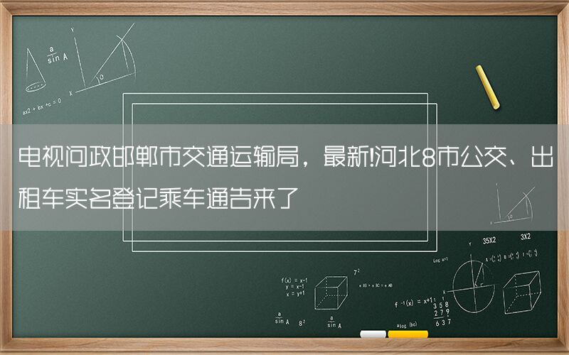 电视问政邯郸市交通运输局，最新!河北8市公交、出租车实名登记乘车通告来了