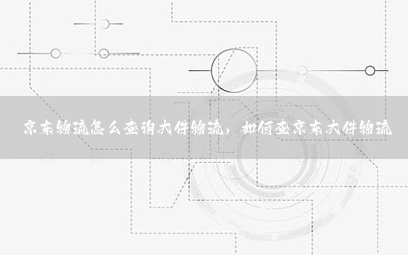 京东物流怎么查询大件物流，如何查京东大件物流