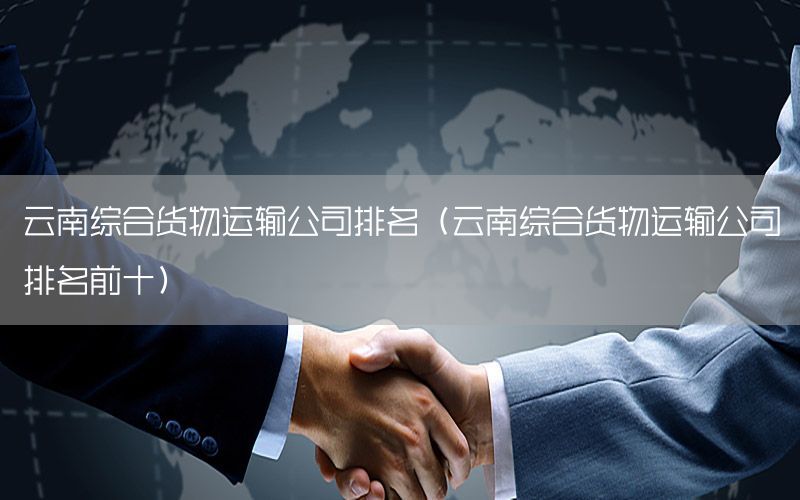 云南综合货物运输公司排名（云南综合货物运输公司排名前十）