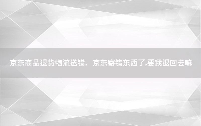 京东商品退货物流送错，京东寄错东西了,要我退回去嘛