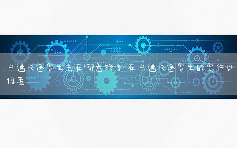中通快递寄出去在哪看物流-在中通快递寄出的寄件如何查