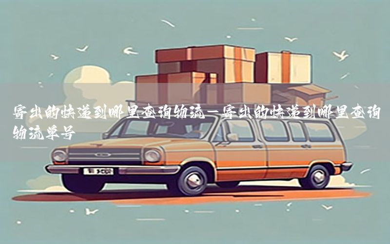 寄出的快递到哪里查询物流-寄出的快递到哪里查询物流单号