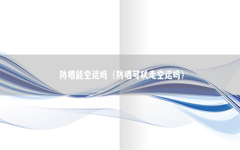 防晒能空运吗（防晒可以走空运吗）