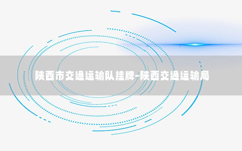 陕西市交通运输队挂牌-陕西交通运输局