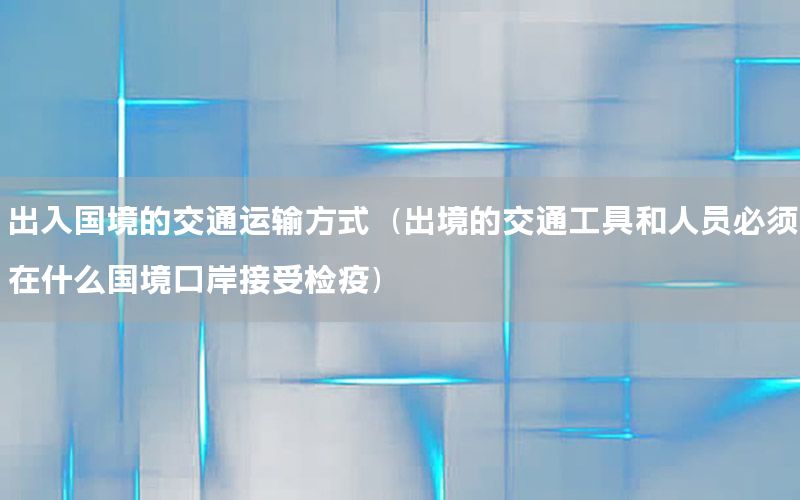 出入国境的交通运输方式（出境的交通工具和人员必须在什么国境口岸接受检疫）