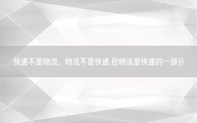 快递不是物流，物流不是快递,但物流是快递的一部分