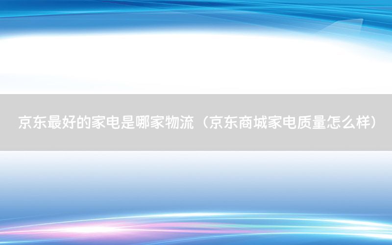京东最好的家电是哪家物流（京东商城家电质量怎么样）
