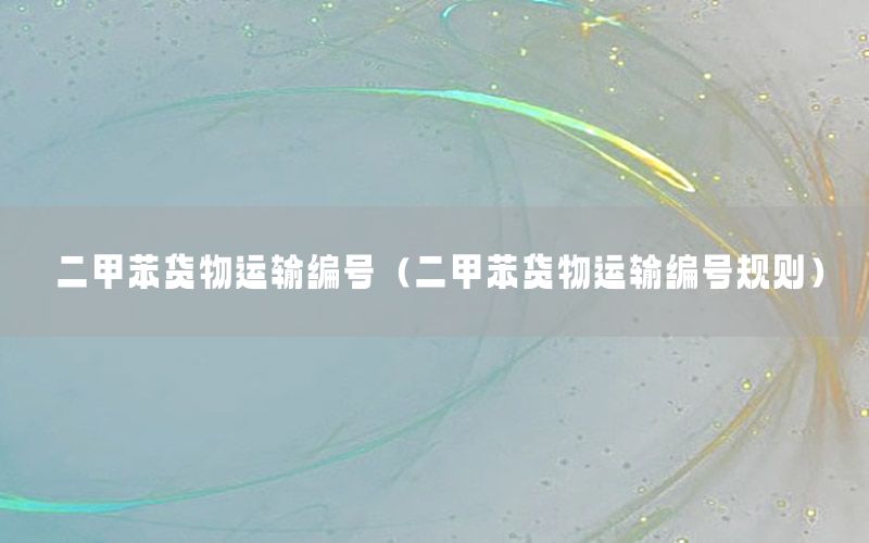 二甲苯货物运输编号（二甲苯货物运输编号规则）