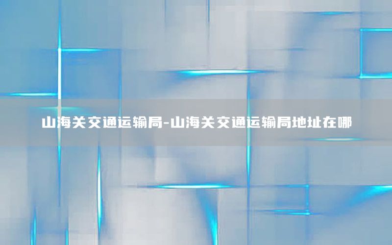 山海关交通运输局-山海关交通运输局地址在哪