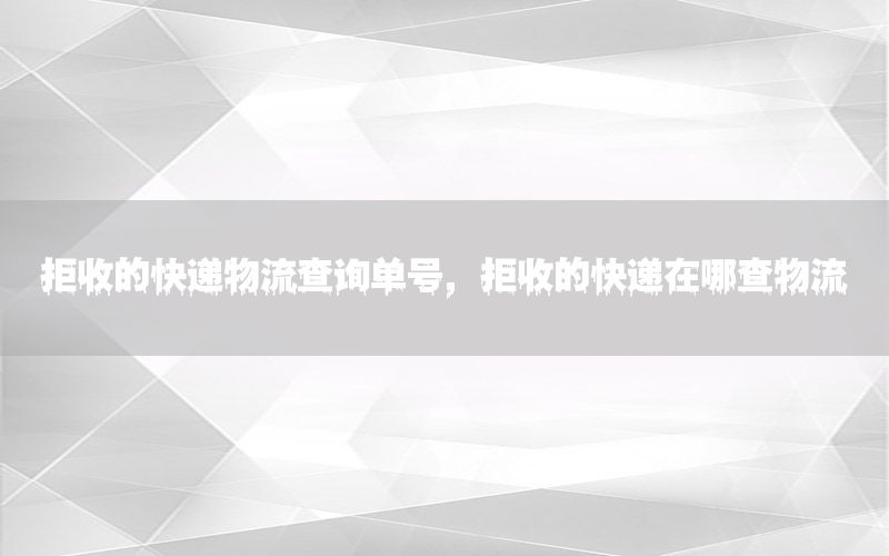 拒收的快递物流查询单号，拒收的快递在哪查物流