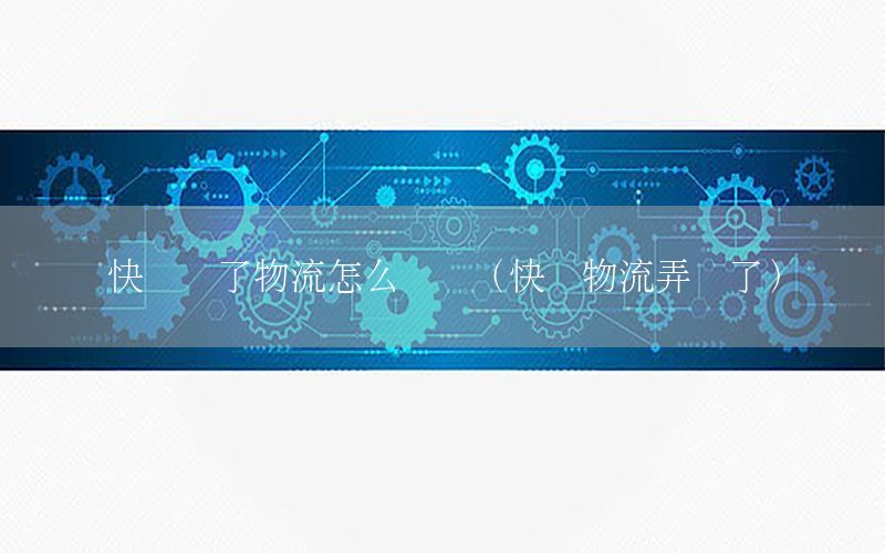 快递丢了物流怎么赔钱（快递物流弄丢了）