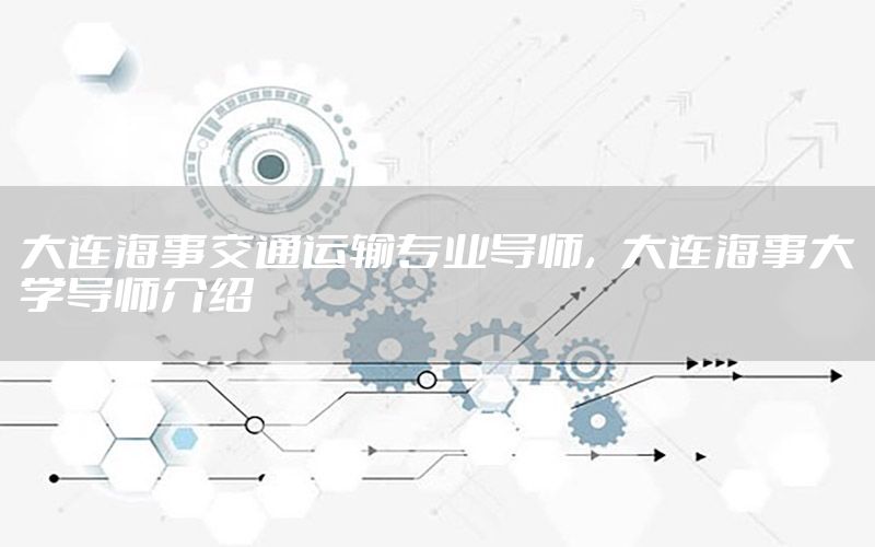 大连海事交通运输专业导师，大连海事大学导师介绍