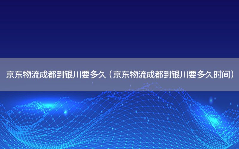 京东物流成都到银川要多久（京东物流成都到银川要多久时间）