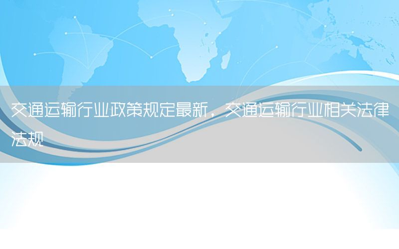 交通运输行业政策规定最新，交通运输行业相关法律法规
