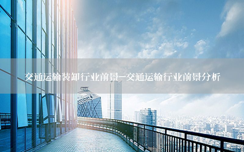 交通运输装卸行业前景-交通运输行业前景分析