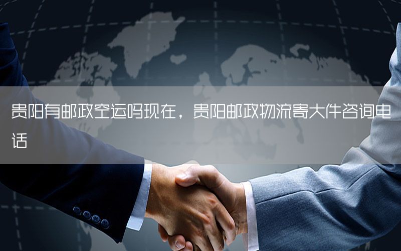 贵阳有邮政空运吗现在，贵阳邮政物流寄大件咨询电话