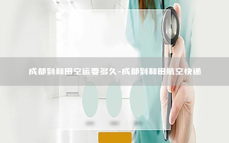 成都到和田空运要多久-成都到和田航空快递