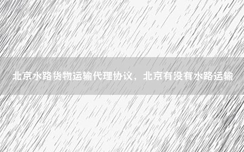 北京水路货物运输代理协议，北京有没有水路运输