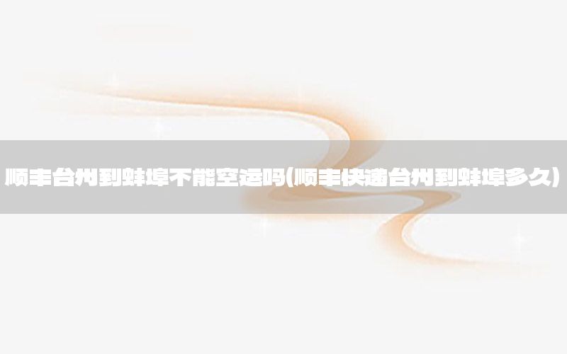 顺丰台州到蚌埠不能空运吗（顺丰快递台州到蚌埠多久）