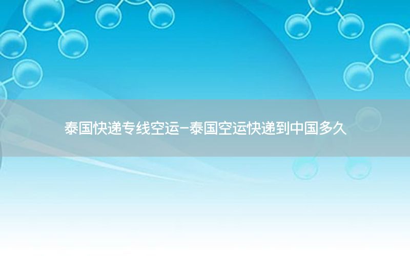 泰国快递专线空运-泰国空运快递到中国多久