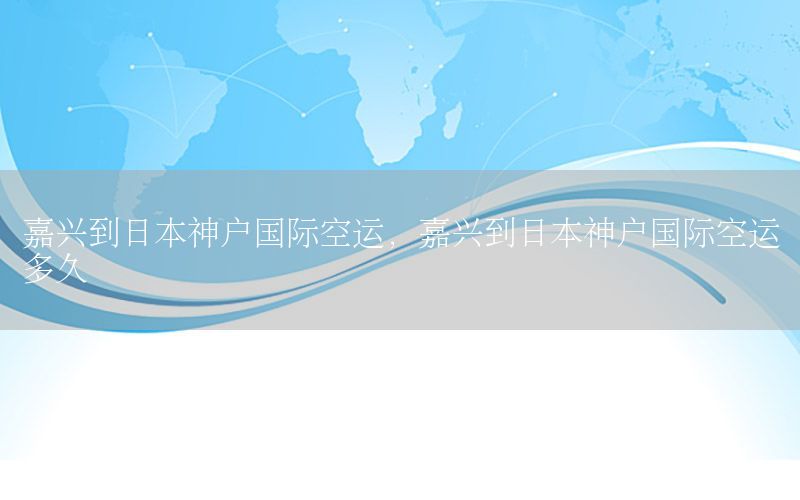 嘉兴到日本神户国际空运，嘉兴到日本神户国际空运多久