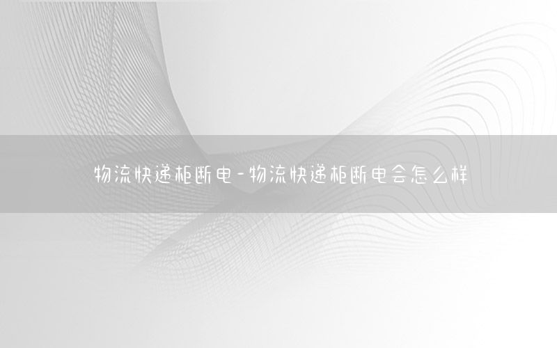 物流快递柜断电-物流快递柜断电会怎么样