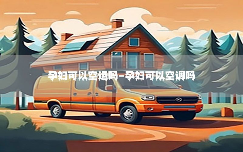孕妇可以空运吗-孕妇可以空调吗