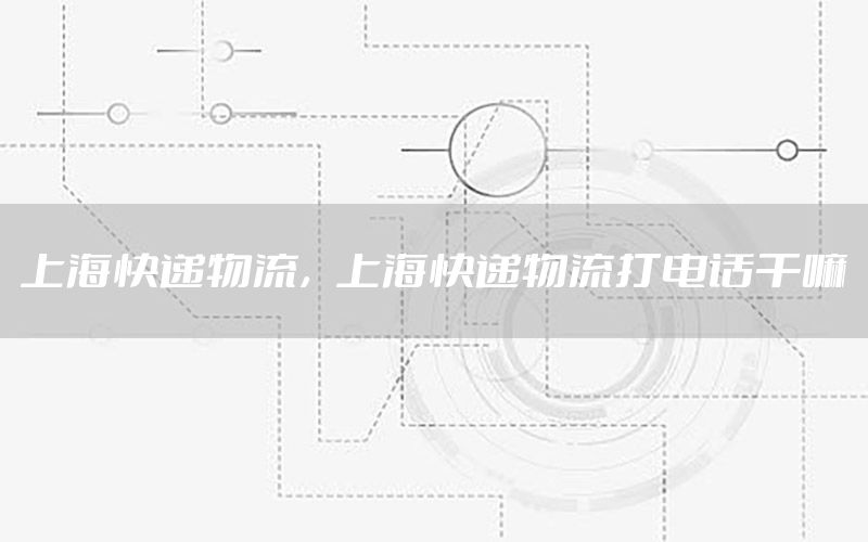 上海快递物流，上海快递物流打电话干嘛