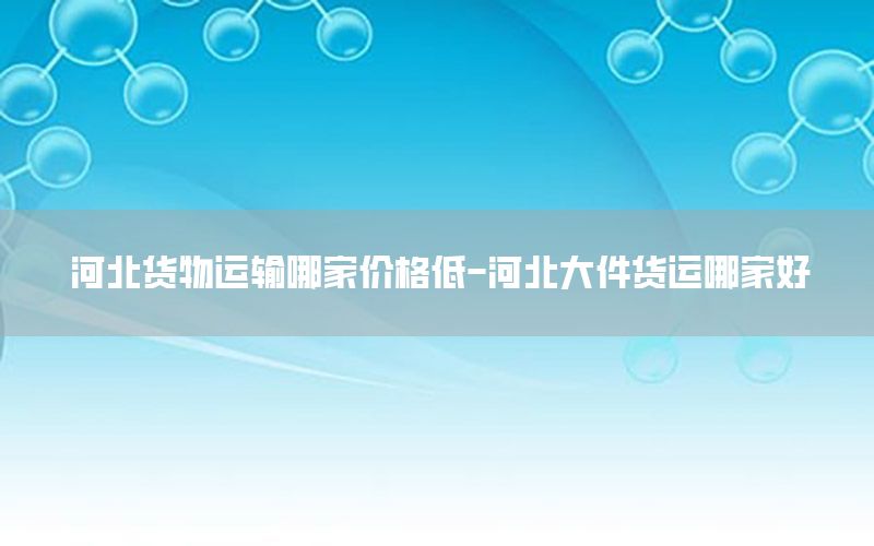 河北货物运输哪家价格低-河北大件货运哪家好