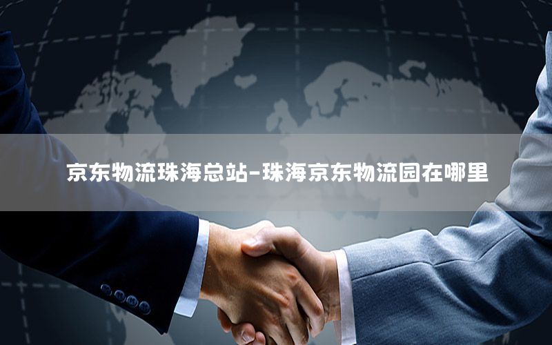 京东物流珠海总站-珠海京东物流园在哪里