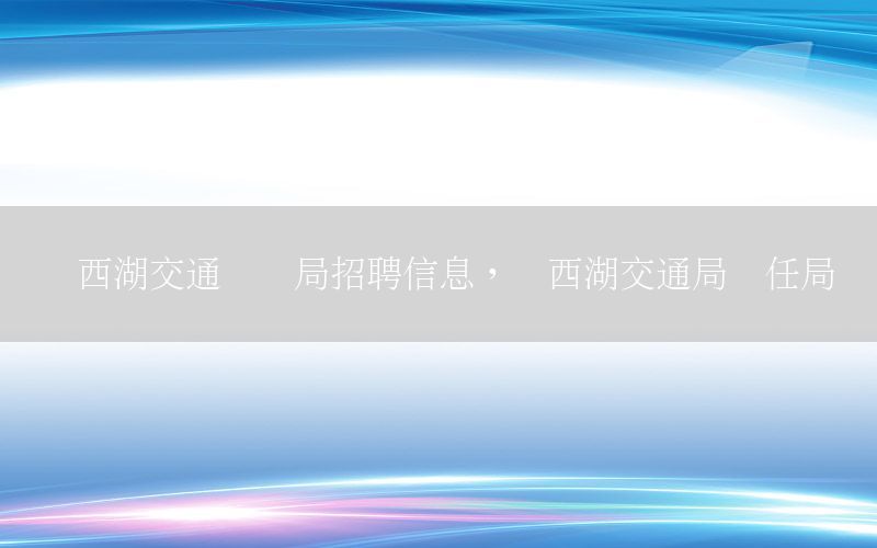 东西湖交通运输局招聘信息，东西湖交通局现任局长