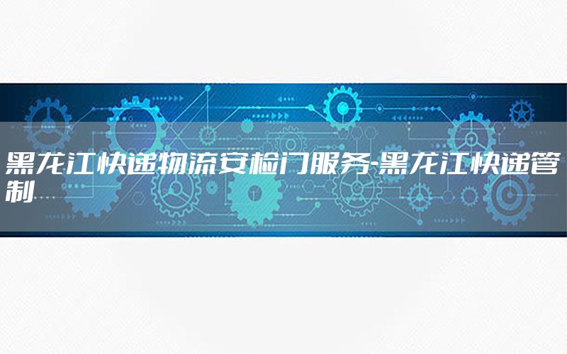 黑龙江快递物流安检门服务-黑龙江快递管制