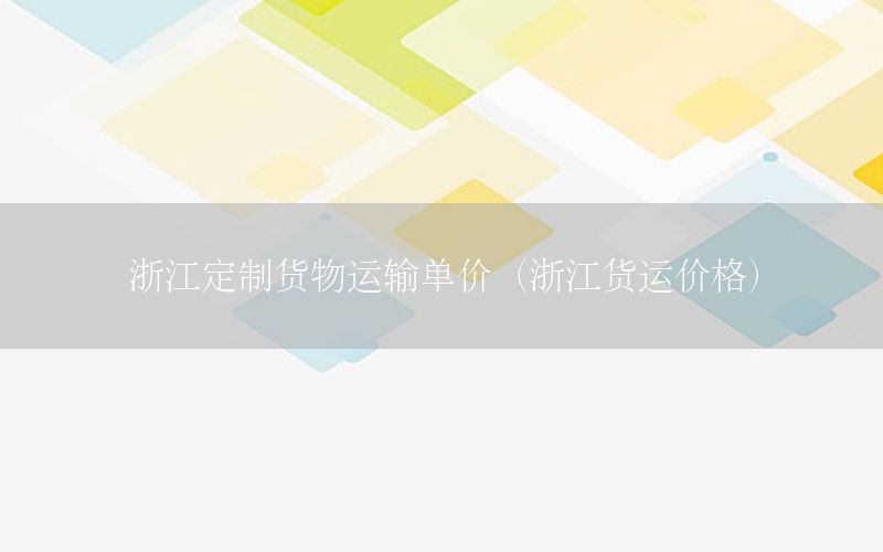 浙江定制货物运输单价（浙江货运价格）