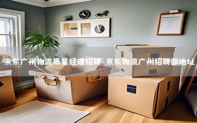 京东广州物流质量经理招聘-京东物流广州招聘部地址