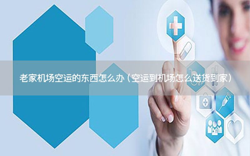 老家机场空运的东西怎么办（空运到机场怎么送货到家）
