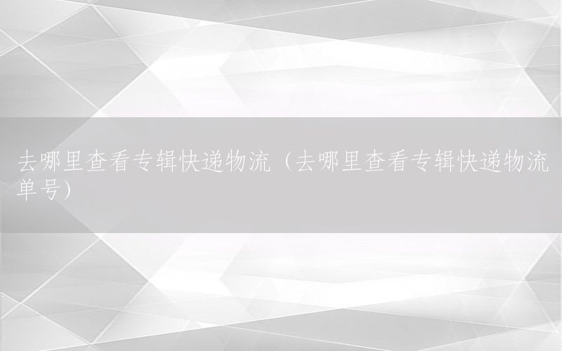 去哪里查看专辑快递物流（去哪里查看专辑快递物流单号）