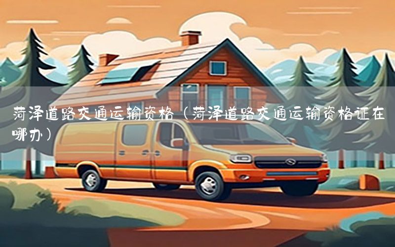 菏泽道路交通运输资格（菏泽道路交通运输资格证在哪办）