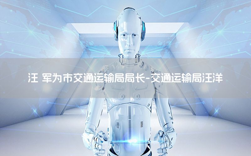 汪 军为市交通运输局局长-交通运输局汪洋
