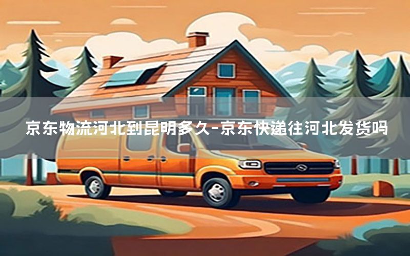 京东物流河北到昆明多久-京东快递往河北发货吗