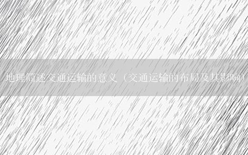地理简述交通运输的意义（交通运输的布局及其影响）