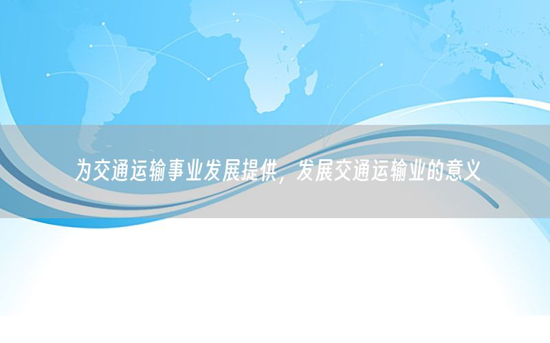 为交通运输事业发展提供，发展交通运输业的意义